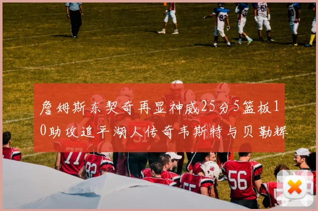 詹姆斯东契奇再显神威25分5篮板10助攻追平湖人传奇韦斯特与贝勒辉煌成就
