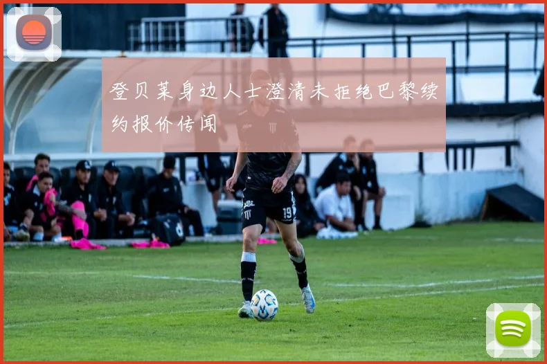 登贝莱身边人士澄清未拒绝巴黎续约报价传闻