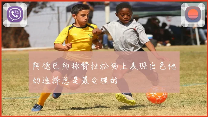 阿德巴约称赞拉松场上表现出色他的选择总是最合理的