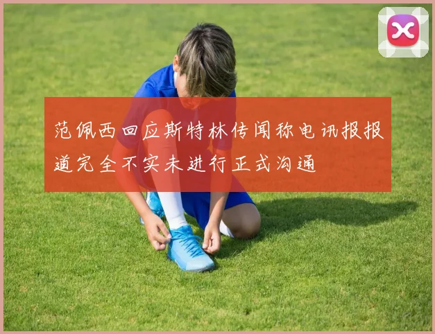 范佩西回应斯特林传闻称电讯报报道完全不实未进行正式沟通