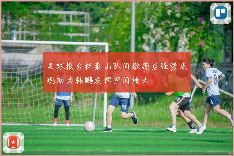 足球报分析泰山队间歇期后强势表现助力韩鹏发挥空间增大