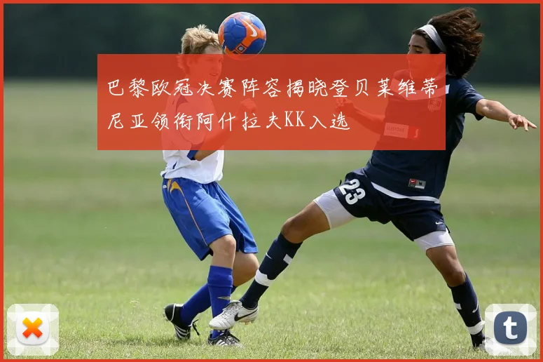 巴黎欧冠决赛阵容揭晓登贝莱维蒂尼亚领衔阿什拉夫KK入选