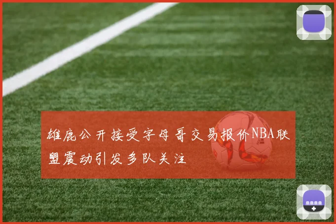 雄鹿公开接受字母哥交易报价NBA联盟震动引发多队关注