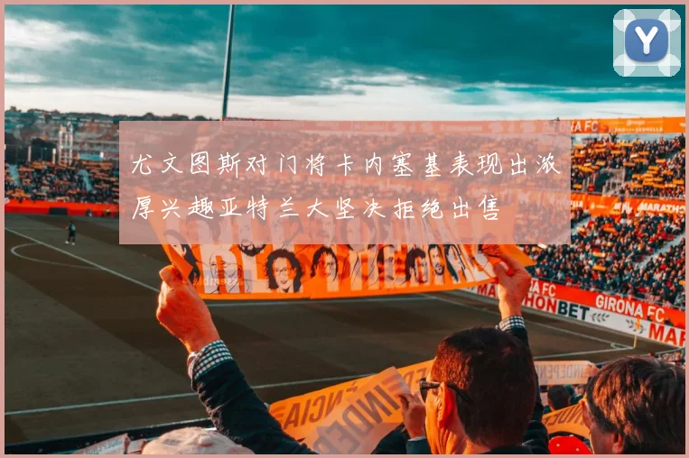 尤文图斯对门将卡内塞基表现出浓厚兴趣亚特兰大坚决拒绝出售