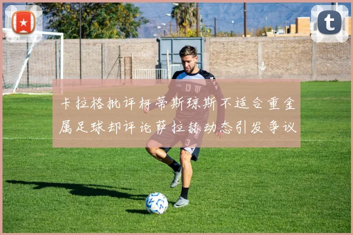 卡拉格批评柯蒂斯琼斯不适合重金属足球却评论萨拉赫动态引发争议