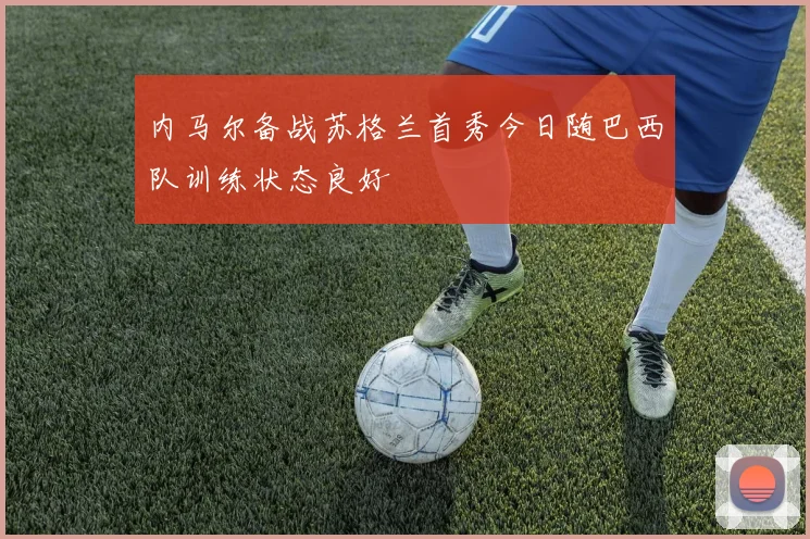 内马尔备战苏格兰首秀今日随巴西队训练状态良好