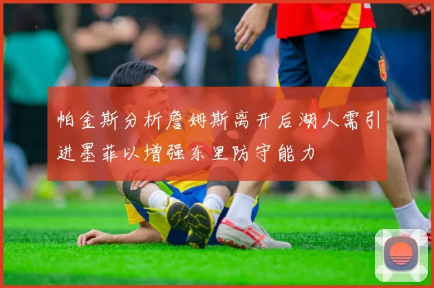 帕金斯分析詹姆斯离开后湖人需引进墨菲以增强东里防守能力
