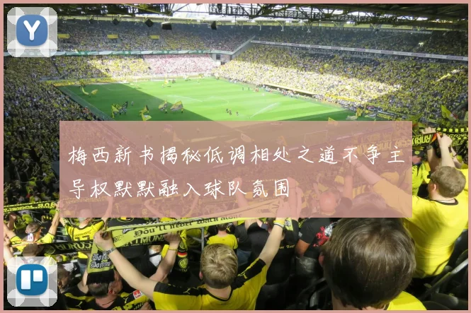 梅西新书揭秘低调相处之道不争主导权默默融入球队氛围
