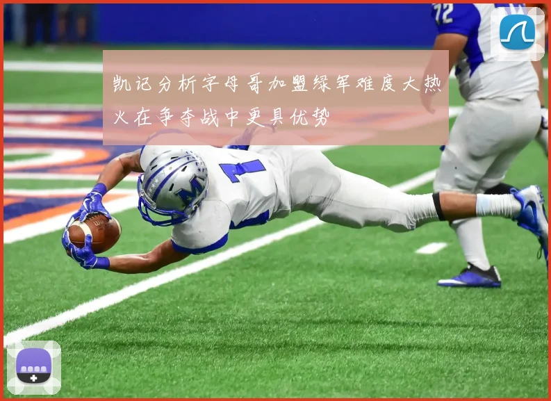 凯记分析字母哥加盟绿军难度大热火在争夺战中更具优势
