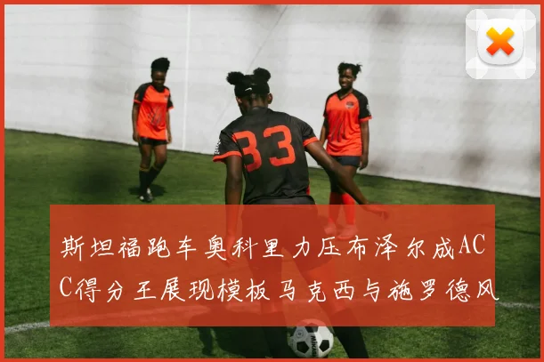斯坦福跑车奥科里力压布泽尔成ACC得分王展现模板马克西与施罗德风采