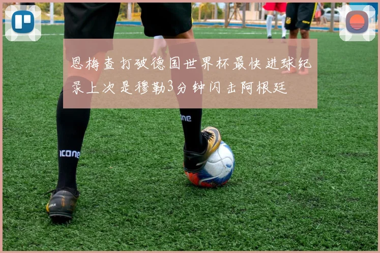 恩梅查打破德国世界杯最快进球纪录上次是穆勒3分钟闪击阿根廷
