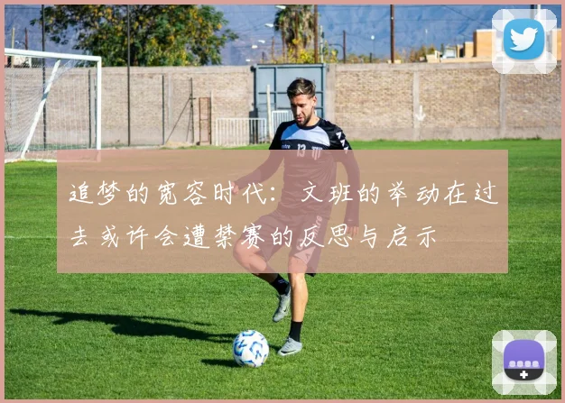 追梦的宽容时代：文班的举动在过去或许会遭禁赛的反思与启示