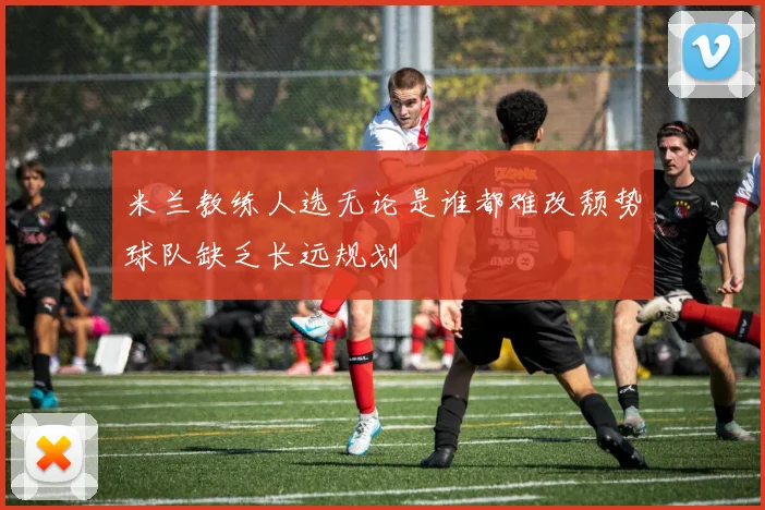 米兰教练人选无论是谁都难改颓势球队缺乏长远规划