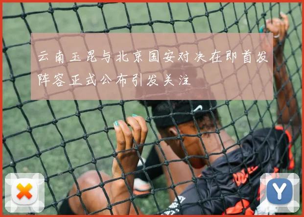 云南玉昆与北京国安对决在即首发阵容正式公布引发关注