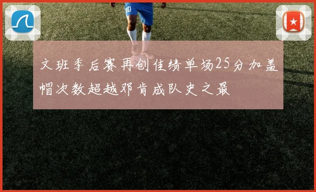 文班季后赛再创佳绩单场25分加盖帽次数超越邓肯成队史之最