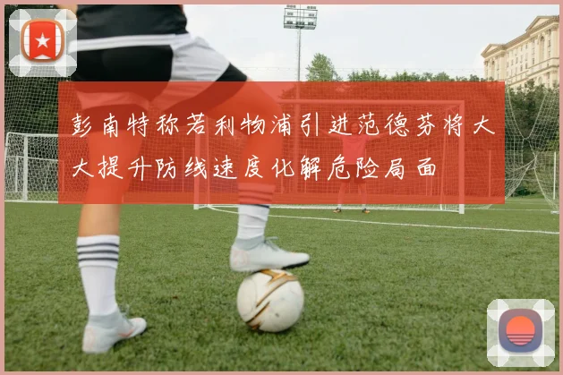 彭南特称若利物浦引进范德芬将大大提升防线速度化解危险局面